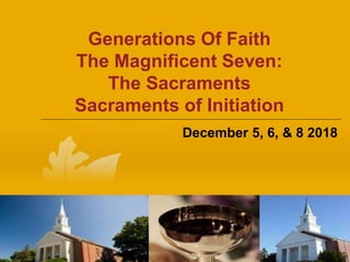 Generations Of Faith
The Magnificent Seven:
The Sacraments
Sacraments of Initiation
December 5, 6, & 8 2018
 