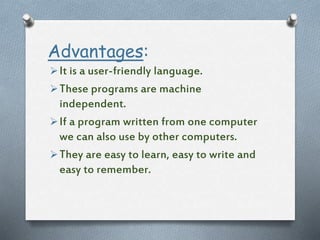 Advantages:
It is a user-friendly language.
These programs are machine
independent.
If a program written from one computer
we can also use by other computers.
They are easy to learn, easy to write and
easy to remember.
 