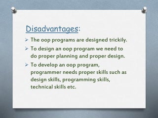 Disadvantages:
 The oop programs are designed trickily.
 To design an oop program we need to
do proper planning and proper design.
 To develop an oop program,
programmer needs proper skills such as
design skills, programming skills,
technical skills etc.
 