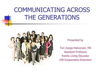 COMMUNICATING ACROSS
  THE GENERATIONS


                 Presented by

           Teri Zuege-Halvorsen, MS
              Assistant Professor
            Family Living Educator
           UW-Cooperative Extension
 