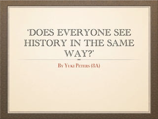 ‘DOES EVERYONE SEE
HISTORY IN THE SAME
WAY?’
By Yuki Peters (8A)
 