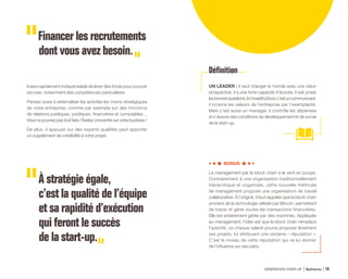 À stratégie égale,
c’est la qualité de l’équipe
et sa rapidité d’exécution
qui feront le succès
de la start-up.
UN LEADER : il veut changer le monde avec une vision
prospective, il a une forte capacité d’écoute, il sait poser
lesbonnesquestions,ils’investitàfond,c’estuncommunicant,
il incarne les valeurs de l’entreprise par l’exemplarité.
Mais c’est aussi un manager, il contrôle les dépenses
et s’assure des conditions de développement et de survie
de la start-up.
Définition
BONUS
Le management par le block chain a le vent en poupe.
Contrairement à une organisation traditionnellement
hiérarchique et organisée, cette nouvelle méthode
de management propose une organisation de travail
collaborative. À l’origine, il faut rappeler que la block chain
provient de la technologie utilisée par Bitcoin, permettant
de tracer et gérer toutes les transactions financières.
Elle est entièrement gérée par des machines. Appliquée
au management, l’idée est que la block chain remplace
l’autorité, où chaque salarié pourra proposer librement
ses projets, lui attribuant une certaine « réputation ».
C’est le niveau de cette réputation qui va lui donner
de l’influence sur ses pairs.
Financer les recrutements
dont vous avez besoin.
Il sera rapidement indispensable de lever des fonds pour pouvoir
recruter, notamment des compétences particulières.
Pensez aussi à externaliser les activités les moins stratégiques
de votre entreprise, comme par exemple sur des fonctions
de relations publiques, juridiques, financières et comptables…
Vous ne pourrez pas tout faire. Restez concentré sur votre business !
De plus, s’appuyer sur des experts qualifiés peut apporter
un supplément de crédibilité à votre projet.
GÉNÉRATION START-UP Bpifrance 1910
 