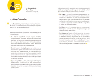 La culture d’entreprise
La culture d’entreprise n’est pas un concept abstrait :
elle repose au contraire sur des composants bien identifiés,
ainsi que sur des décisions à prendre.
Quelques composantes sont souvent associées à la culture
d’une entreprise.
•	 Tout d’abord, des valeurs : écoute, progrès, réactivité,
professionnalisme,innovation.Desmotsrésumentsouvent
des idées ou des croyances qui fédèrent le personnel
de l’entreprise. Ces valeurs sont parfois écrites dans
des chartes affichées ostensiblement. Parfois, elles restent
non dites, mais ne sont pas moins efficaces.
•	 Deuxième point, des mythes : certains événements
importants ou graves acquièrent parfois une dimension
mythique dans une entreprise : un marché remporté,
une unité de production fermée, l’ouverture d’un marché
sur le continent américain, le lancement d’un nouveau
produit.Ilssecolportent,souventdefaçonorale,efficacement
ou de façon détournée.
•	 Etpuisdessymboles. Lalecturedessignesdel’entreprise
est évocatrice : du logotype au style vestimentaire,
desproposetduvocabulaireempruntéauchoixdumobilier,
des slides en réunion aux façons d’être accueillant dans
le hall d’entrée.
Le témoignage de
Pierre Mora,
Professeur à Kedge BS
L’entreprise, comme la société dans laquelle elle s’insère
est largement porteuse d’image au sens strict : autant
les connaître. Quelques autres thèmes importants :
•	 les rites : l’adhésion du personnel passe aussi par
sonsentimentdereconnaissance.Lesrituelsdel’entreprise
en sont un outil efficace : réunion annuelle d’information,
bilandeservice,pointindividuelavecchacun,potdedépart
oud’arrivée,manifestationsdiversesserventaussiàexprimer
du sens et à rappeler le caractère collectif. Il s’agit donc
d’investir ces temps importants ;
•	 les héros : comme le créateur, un repreneur, un commercial :
l’entreprise connaît souvent des personnages qui
incarnent l’esprit de la maison ;
•	 les réseaux : qu’ils soient officiels ou cachés, les réseaux
d’entreprises sont un canal privilégié de transmission
d’information et de sa déformation. On sait la puissance
des échanges informels en sortie de réunion, dans
lescouloirsouautourdelamachineàcafé.Sanss’immiscer
outre mesure, la bonne connaissance des réseaux
de l’entreprise peut aider à mieux les comprendre.
GÉNÉRATION START-UP Bpifrance 2111
 