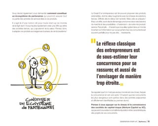 Vous devrez également vous demander comment constituer
un écosystème de partenaires qui pourront assurer tout
ou partie des activités de services liées à vos produits.
Il s’agit là d’une notion clé pour toute start-up du monde
de la high-tech. Il vous faudra rapidement créer une offre qui attire
des sociétés tierces, qui y ajouteront de la valeur. Pensez donc
à adapter vos produits aux exigences business de cet écosystème !
Le Graal d’un entrepreneur est de pouvoir proposer des produits
extensibles, dont la valeur augmente avec la richesse de solutions
tierces. Difficile dès le début de l’activité. Mais cela se prépare !
Ilfaut,eneffet,avoirdèsledémarrageunebonnevisiondesbesoins
du marché et des possibilités « d’extension » de votre mix produit/
service.Passimple…d’autantquevousallezopérerdansunmonde
incertainoùl’informationsurcequisefaitchezvosconcurrentsest
souvent partielle pour ne pas dire… inexistante.
Le réflexe classique
des entrepreneurs est
de sous-estimer leur
concurrence pour se
rassurer, et aussi de
l’envisager de manière
trop étroite.
Serappelerquel’onn’estpasseulaumondeestunechose,traquer
la concurrence en est une autre ! D’autant que les concurrents
les plus dangereux sont parfois dans des activités adjacentes
et difficilement identifiables au premier abord.
Pensez à vous appuyer sur le réseau et la connaissance
des sociétés de capital-risque (Venture Capital ou VC),
quipeuventvousaideràconnaîtrelaréputationetlescaractéristiques
des projets de vos concurrents.
GÉNÉRATION START-UP Bpifrance 3719
 