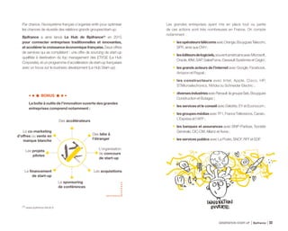 Par chance, l’écosystème français s’organise enfin pour optimiser
les chances de réussite des relations grands groupes/start-up.
Bpifrance a ainsi lancé Le Hub de Bpifrance(1)
en 2015
pour connecter entreprises traditionnelles et innovantes,
et accélérer la croissance économique française. Deux offres
de services qui se complètent : une offre de sourcing de start-up
qualifiée à destination du top management des ETI/GE (Le Hub
Corporate), et un programme d’accélération de start-up françaises
avec un focus sur le business development (Le Hub Start-up).
BONUS
La boîte à outils de l’innovation ouverte des grandes
entreprises comprend notamment :
Les grandes entreprises ayant mis en place tout ou partie
de ces actions sont très nombreuses en France. On compte
notamment :
•	 lesopérateurstélécomsavecOrange,BouyguesTelecom,
SFR, ainsi que OVH ;
•	 leséditeursdelogiciels,souventaméricainsavecMicrosoft,
Oracle, IBM, SAP, SalesForce, Dassault Systèmes et Cegid ;
•	 les grands acteurs de l’internet avec Google, Facebook,
Amazon et Paypal ;
•	les constructeurs avec Intel, Apple, Cisco, HP,
STMicroelectronics, NVidia ou Schneider Electric ;
•	 diversesindustriesavecRenault,legroupeSeb,Bouygues
Construction et Butagaz ;
•	 les services et le conseil avec Deloitte, EY et Econocom ;
•	 lesgroupesmédiasavecTF1,FranceTélévisions,Canal+,
L’Express et l’AFP ;
•	 les banques et assurances avec BNP-Paribas, Société
Générale, CIC-CM, Allianz et Aviva ;
•	 les services publics avec La Poste, SNCF, RFF et EDF.
Les acquisitions
Des accélérateurs
Des labs à
l’étranger
L’organisation
de concours
de start-up
Le sponsoring
de conférences
Le financement
de start-up
Les projets
pilotes
Le co-marketing
d’offres ou vente en
marque blanche
(1) www.bpifrance-lehub.fr
GÉNÉRATION START-UP Bpifrance 6533
 