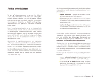 Fonds d’investissement
En tant qu’entrepreneur, vous serez peut-être réticent
à faire entrer un investisseur financier dans votre capital.
Certains pensent qu’il s’agit d’un aveu de faiblesse, d’autres
craignent de ne plus être maîtres chez eux ou redoutent
des divergences d’objectifs. La théorie et la pratique
démontrent que ces réticences sont sans fondement.
N’ayez crainte !
Lors d’une prise de participation par un ou plusieurs fonds
d’investissement, l’objectif est de participer financièrement
au développement d’entreprises innovantes à fort potentiel
de croissance et également, bien sûr, de réaliser une plus-value
substantielle lors de la cession des titres. Il s’agit dans la plupart
des cas d’une prise de participation minoritaire au capital
de sociétés non cotées.
Les sociétés de capital-investissements sont regroupées
en France au sein de l’Association Française des Investisseurs
pour la Croissance (AFIC(1)
) qui inventoriait 279 membres
en mars 2015, un nombre assez stable depuis des années.
La nécessité absolue est d’instaurer une relation win-win :
équité, réseautage, responsabilisation et échanges/conseils
stratégiques doivent être les maîtres mots qui définissent
votre relation avec eux.
Les fonds d’investissement peuvent être classés selon différents
critères, tels que la taille des opérations, les secteurs et la zone
géographique :
•	 capital amorçage : il intervient au lancement du projet
et investit généralement 1 M€ maximum ;
•	 capital-risque : il couvre l’industrialisation de l’offre
de la start-up. Les tickets de financement sont compris
entre 1 M€ et 5 M€ ;
•	 capital développement : il intervient lors de l’expansion
de la société et notamment à l’international sur des tours
de financements supérieurs à 10 M€.
Si ces critères forment un entonnoir naturel qui permet de se
focaliser sur 10 à 20 fonds, il vous faut encore faire un choix :
pour cela, n’hésitez pas à échanger directement avec
les chefs d’entreprise qui ont fait entrer ces fonds dans
leur capital, pour avoir leur retour d’expérience.
Une fois votre choix fait, vous pouvez également avoir recours
à un intermédiaire (banquier d’affaires, expert-comptable,
broker etc.) qui vous permettra de mieux anticiper les questions
et les demandes des investisseurs, et d’optimiser les modalités
financières de l’opération.
D’autres types de financement privés peuvent également être
envisagés :
•	 comme le Media for Equity, échange de placements
publicitaires contre une part du capital de la start-up ;
•	 ou encore de l’IT for equity, formule voisine, consistant
à échanger des ressources informatiques en échange
d’une part dans le capital de la start-up.
(1) Pour en savoir plus : www.afic.asso.fr
GÉNÉRATION START-UP Bpifrance 9146
 