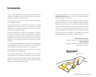 Co-introduction
Près d’un jeune français sur deux a l’ambition aujourd’hui de créer
sa start-up. Le capital innovation dédié au financement des jeunes
pousses n’a jamais été aussi favorable.
Une dynamique incroyable, stimulante et prometteuse,
s’est installée en France.
Notre pays présente une combinaison de facteurs de réussite
quasiment unique pour les start-up innovantes et la qualité
des talents et compétences présentes dans l’hexagone
est reconnue à l’échelle mondiale.
De plus, les entrepreneurs aident les entrepreneurs ! Réseaux
et fonds d’entrepreneurs, Business Angels (BA), incubateurs,
accélérateurs, innovation ouverte dans les grandes entreprises,
les initiatives sont nombreuses et constructives. Les écosystèmes
régionaux se renforcent et permettent de libérer les énergies
créatrices.
Lesopportunitéssedémultiplientetsontsaisiespardesentrepreneurs
français dans les secteurs porteurs tels que ceux de l’internet,
de la mobilité, de l’internet des objets, dans la robotique…
ToussefédèrentsousledrapeaudelaFrenchTechquiaccompagne
notamment les entrepreneurs à l’international.
Les domaines des cleantech, de la medtech et des biotechs
portent également d’incroyables potentiels de création de valeurs.
Réussir reste, toutefois, une alchimie complexe qui associe vision,
qualité de l’équipe, valeur de l’idée auprès des clients, capacité
d’exécution, persévérance et bon sens.
Cet ouvrage s’adresse à vous qui souhaitez faire partie de cette
Génération start-up avec pour ambition d’atteindre les étoiles,
à l’instar de Criteo ou de Parrot.
Il couvre les grands thèmes de la création et de la croissance,
dans leurs dimensions humaines, organisationnelles, financières,
juridiques, technologiques, communication et surtout business.
Vous y trouverez les questions à vous poser pour créer votre
start-up, pour vous faire accompagner et financer en France,
ainsi que des repères et conseils qui vous feront gagner du temps.
Croyez en vous, soyez ambitieux ! La réussite des start-upper
français à l’échelle internationale n’est plus un mythe !
Paul-François Fournier,
Directeur exécutif de l’Innovation, Bpifrance
et Olivier Ezratty,
Consultant et auteur du « Guide des Startups
high-tech en France ».
GÉNÉRATION START-UP Bpifrance 95
 