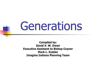 Generations Compiled by: David V. W. Owen Executive Assistant to Bishop Coyner Mark L. Eutsler Imagine Indiana Planning Team 