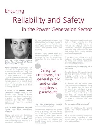 Ensuring
           Reliability and Safety
                         in the Power Generation Sector
                                           An asset management program that           Power generation organizations must
                                           addresses key maintenance issues and       put a hi gh prior ity on the
                                           manages assets on a lifecycle basis        environment. At CPS Energy we
                                           would allow generators to anticipate       routinely do employee surveys to
                                           failures and prevent them from             understand employee engagement
                                           occurring.                                 and these have shown that our staff
                                                                                      feel strongly about safety and our
                                           We must spend money wisely and             environmental principles.
                                           increase productivity. It is a balancing
                                           act. Once you have the whole team          If you put a high priority on it and
                                           focused on the same goal, it can be        make sure all employees are aware of
Interview with: Michael Kotara,
                                           done.                                      it, they will deliver consistent
Senior Vice President of Power
                                                                                      environmental compliance.
Generation, CPS Energy

                                                                                      What trends do you see playing out in
Power generation organizations will                                                   the future?
succeed in the long term if they work
to improve reliability and safety, says        Safety for                             There has been a shift towards natural
Michael Kotara, Senior Vice President
of Power Generation, CPS Energy.
“An asset management program that
                                            employees, the                            gas-fired generation. In Texas we are
                                                                                      already seeing new gas -fired
                                                                                      combined cycle projects being
addresses key maintenance issues and
manages assets on a lifecycle basis
                                            general public                            proposed.

would allow generators to anticipate
failures and prevent them from                and onsite                              In addition, we are seeing older
                                                                                      coal-fired generation be retired. Some
occurring,” he adds.
                                              suppliers is                            of that capacity may be converted
                                                                                      to natural gas, but there is a lot
A speaker at the marcus evans
                                             paramount.
                                                                                      of uncertainty around that. We do
Generation Summit 2012, in San                                                        not know how much of the old
Antonio, Texas, February 7-8, Kotara                                                  coal fleet will actually be retired
discusses why asset management                                                        versus retrofitted with new equipment
programs in power generation                                                          to make it compliant with new
companies can help them achieve                                                       regulations.
success in today’s business
environment.                               How can organizations          manage      Do you have any final comments?
                                           environmental uncertainty?
How can power generation executives                                                   Safety for employees, the general
reduce costs while maintaining             Environmental uncertainty has proven       public and onsite suppliers is
efficiency?                                to be a challenge; we have had to          paramount.
                                           put off any significant new decisions
Natural gas prices are decreasing,         until there is some clarity around         As an industry we must continue to
shifting the concern of power              upcoming environmental regulations.        improve safety, regardless of how
efficiency to power reliability. The       The Cross-State Air Pollution Rule         good it might be now, as it directly
trick for keeping costs in control is in   should provide some certainty, but         affects people’s lives.
maintaining high reliability.              more is needed.
 
