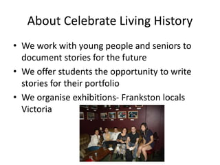 About Celebrate Living History
• We work with young people and seniors to
document stories for the future
• We offer stude...