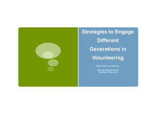 Strategies to Engage
      Different
  Generations in
   Volunteering
     Information compiled by
      Rachel Manuel Bruns
      Volunteer Wisconsin
 