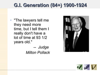 G.I. Generation (84+) 1900-1924 "The lawyers tell me they need more time, but I tell them I really don't have a lot of time at 93 1/2 years old." --  Judge  Milton Pollack 