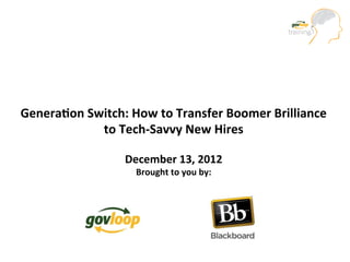 Genera&on	
  Switch:	
  How	
  to	
  Transfer	
  Boomer	
  Brilliance	
  
               to	
  Tech-­‐Savvy	
  New	
  Hires	
  	
  
                               	
  
                        December	
  13,	
  2012	
  
                           Brought	
  to	
  you	
  by:	
  
 