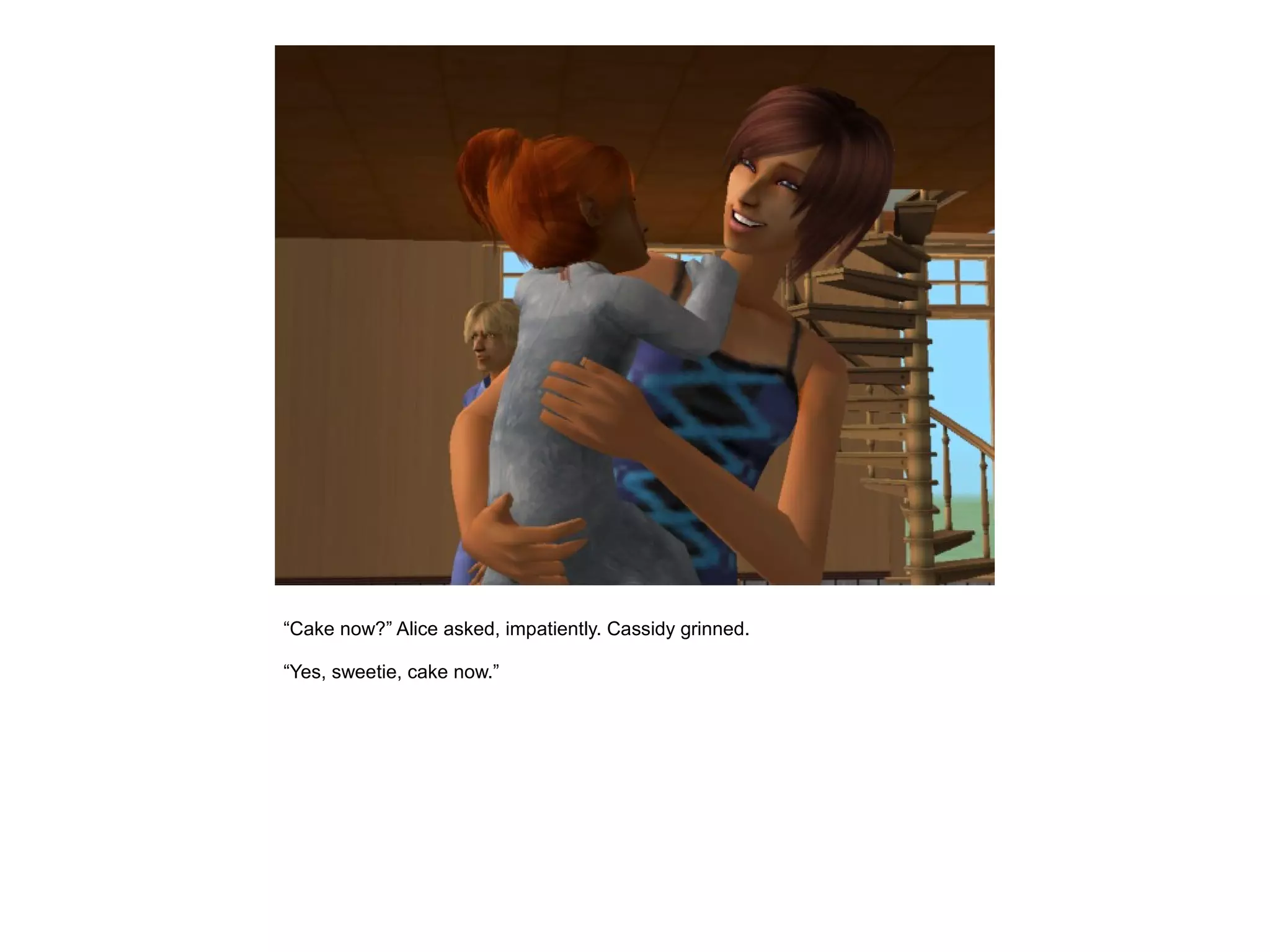 “Cake now?” Alice asked, impatiently. Cassidy grinned.

“Yes, sweetie, cake now.”
 