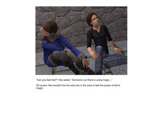 “Can you feel that?” Hex asked. “Someone out there is using magic...”

Of course, Hex wouldn't be the only one in the area to feel the power of Ash's
magic.
 