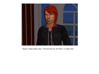 “Agreed.” Ralph pulled a face. “This time they die, all of them, no matter what.”
 