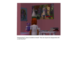 Disappointing?” Grace chuckled to herself. “How can anyone be disappointed with
a room like this?”
 