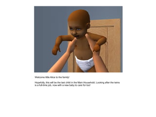 Welcome little Alice to the family!

Hopefully, this will be the last child in the Main Household. Looking after the twins
is a full-time job, now with a new baby to care for too!
 