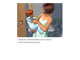 “There you are, my little darling! Ready to grow into a big boy?”

You have no idea where he's been, Cass.
 