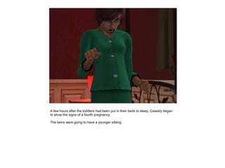 A few hours after the toddlers had been put in their beds to sleep, Cassidy began
to show the signs of a fourth pregnancy.

The twins were going to have a younger sibling.
 