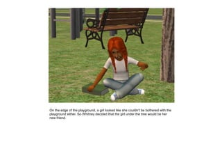 On the edge of the playground, a girl looked like she couldn't be bothered with the
playground either. So Whitney decided that the girl under the tree would be her
new friend.
 