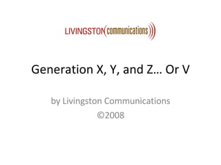 Generation X, Y, and Z… Or V by Livingston Communications ©2008 