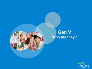 Gen V
Who are they?

Generation V Study
Gen V Study 2009

August 2, 2012

Page 7

Confidential & Proprietary
Copyright © 2009 The Nielsen Company

 