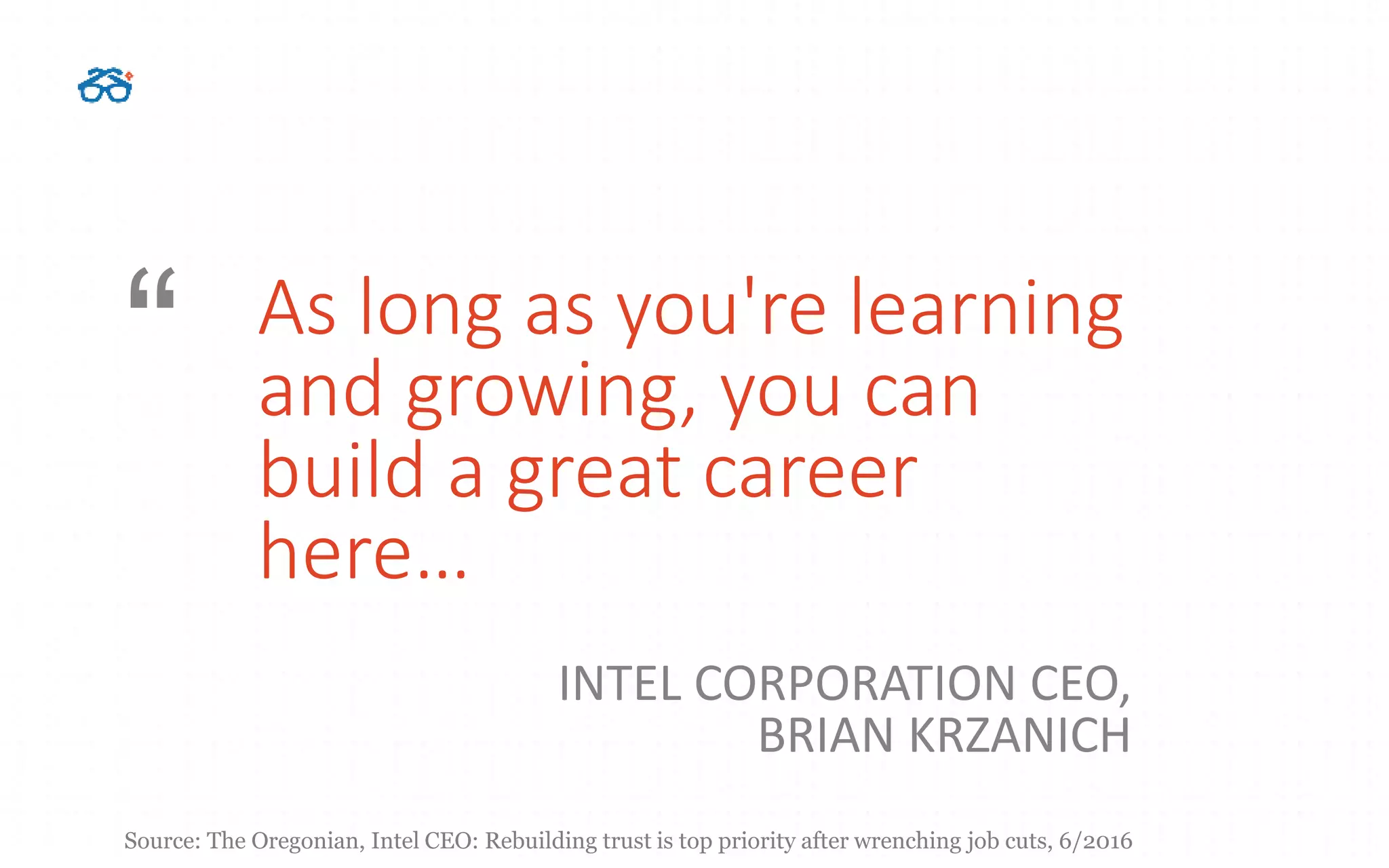 INTEL CORPORATION CEO,
BRIAN KRZANICH
As long as you're learning
and growing, you can
build a great career
here…
“
Source: The Oregonian, Intel CEO: Rebuilding trust is top priority after wrenching job cuts, 6/2016
 