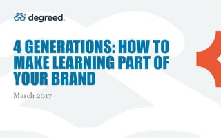 4 GENERATIONS: HOW TO
MAKE LEARNING PART OF
YOUR BRAND
March 2017
 
