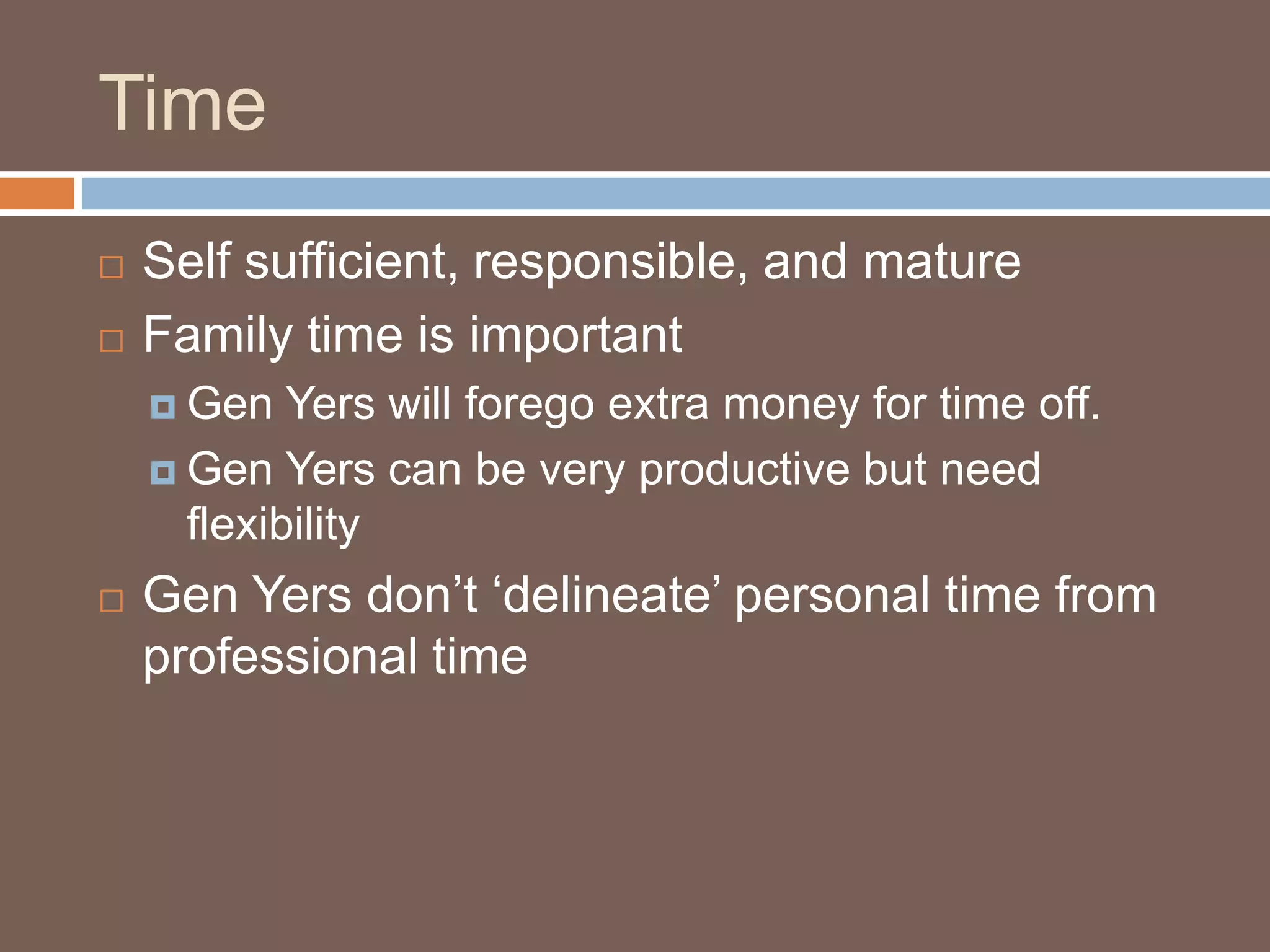 TimeSelf sufficient, responsible, and matureFamily time is importantGen Yers will forego extra money for time off.Gen Yers can be very productive but need flexibilityGen Yers don’t ‘delineate’ personal time from professional time
