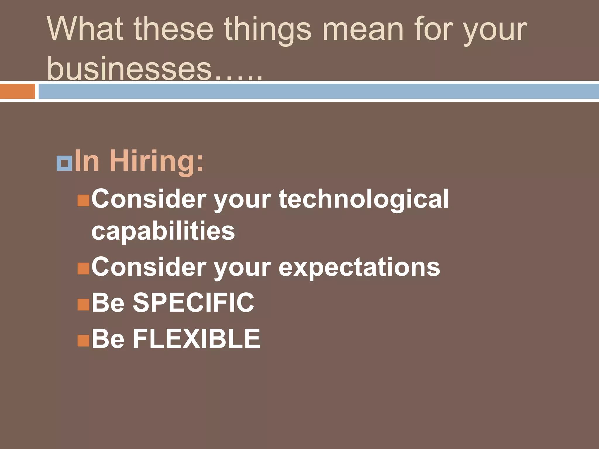 What these things mean for your businesses…..In Hiring:Consider your technological capabilitiesConsider your expectationsBe SPECIFICBe FLEXIBLE