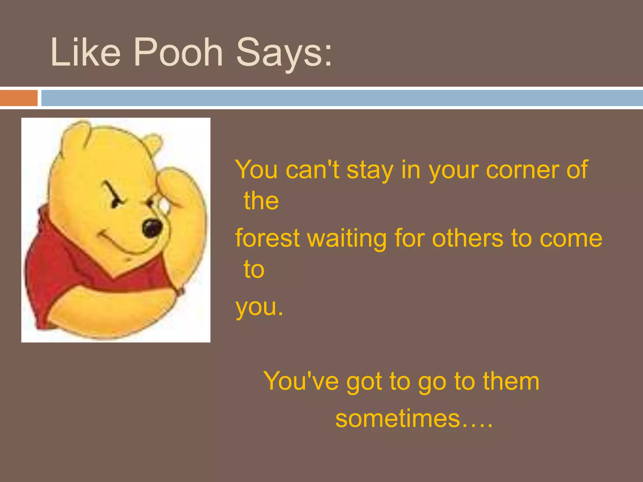Like Pooh Says:  You can't stay in your corner of the   forest waiting for others to come to  you.       You've got to go to them                sometimes….