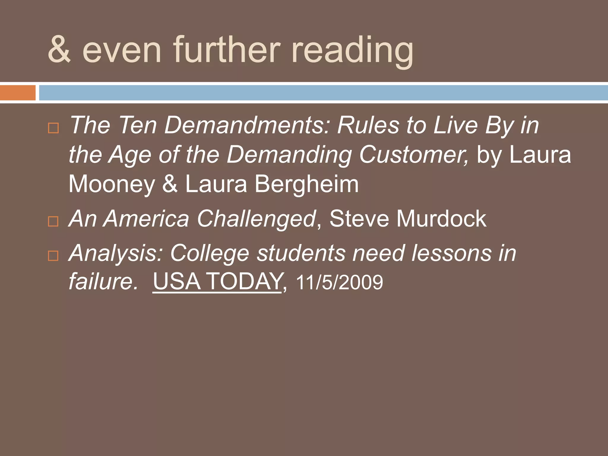 & even further reading The Ten Demandments: Rules to Live By in the Age of the Demanding Customer, by Laura Mooney & Laura BergheimAn America Challenged, Steve MurdockAnalysis: College students need lessons in failure.USA TODAY, 11/5/2009