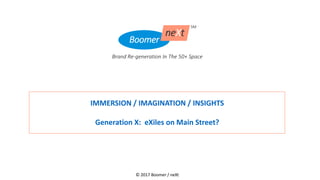 © 2017 Boomer / neXt
IMMERSION / IMAGINATION / INSIGHTS
Generation X: eXiles on Main Street?
 