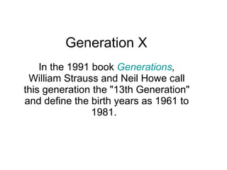 Generation X In the 1991 book  Generations ,  William Strauss and Neil Howe call this generation the &quot;13th Generation&quot; and define the birth years as 1961 to 1981.  