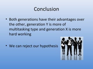 Conclusion
• Both generations have their advantages over
  the other, generation Y is more of
  multitasking type and generation X is more
  hard working

• We can reject our hypothesis
 