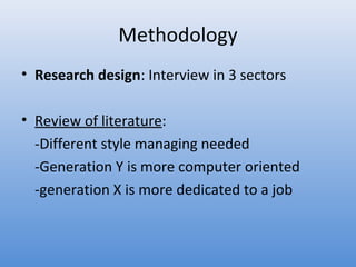 Methodology
• Research design: Interview in 3 sectors

• Review of literature:
  -Different style managing needed
  -Generation Y is more computer oriented
  -generation X is more dedicated to a job
 