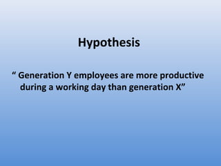 Hypothesis

“ Generation Y employees are more productive
  during a working day than generation X”
 