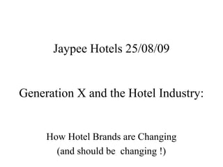 Jaypee Hotels 25/08/09


Generation X and the Hotel Industry:


     How Hotel Brands are Changing
       (and should be changing !)
 