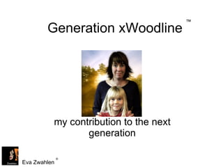 Generation xWoodline my contribution to the next generation Eva Zwahlen  ® ™ 