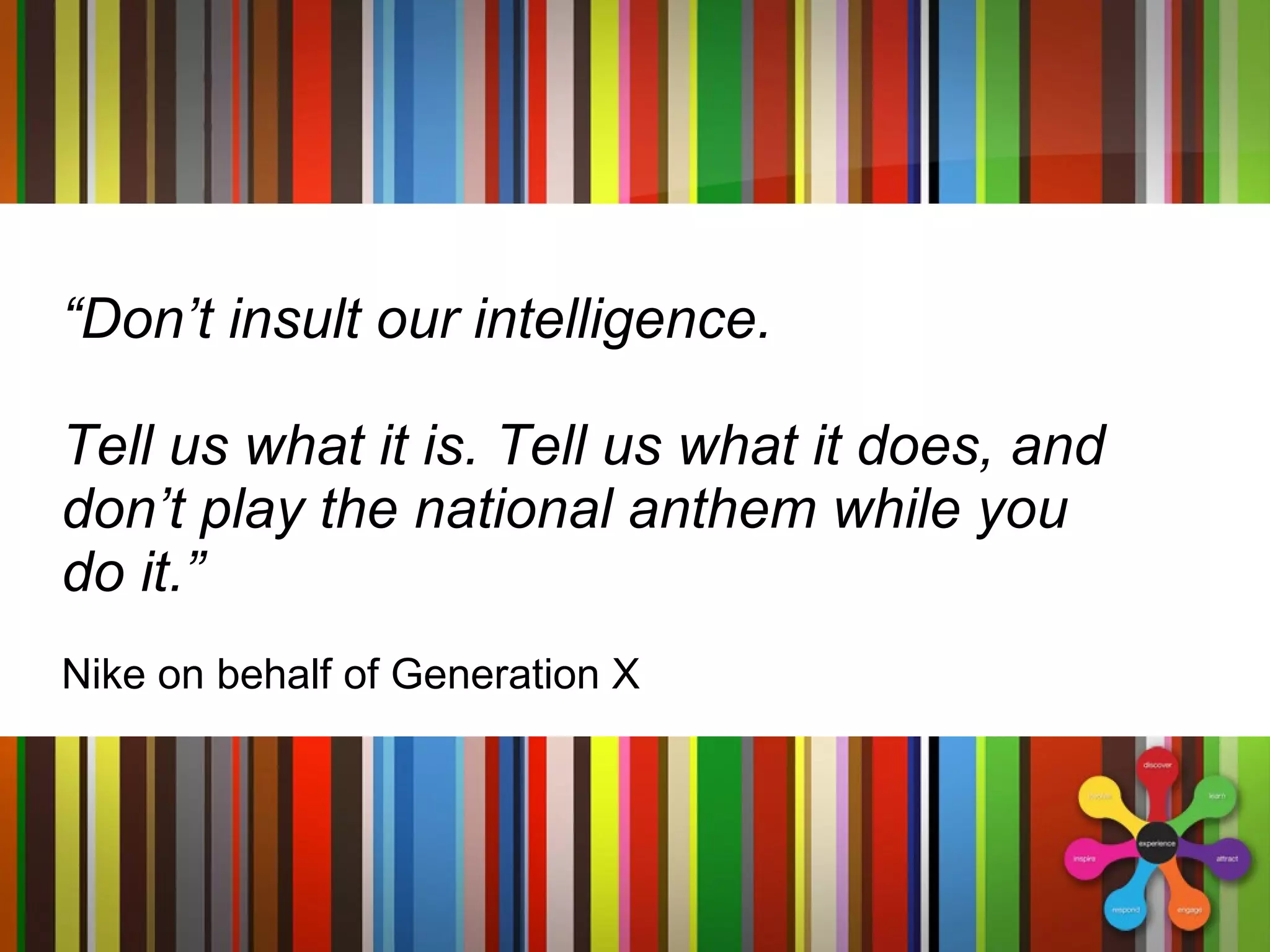“ Don’t insult our intelligence.  Tell us what it is. Tell us what it does, and don’t play the national anthem while you do it.” Nike on behalf of Generation X 