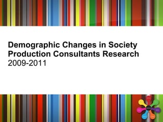Demographic Changes in Society Production Consultants Research 2009-2011 