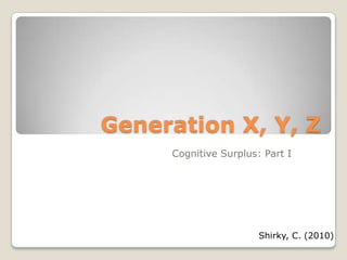 Generation X, Y, Z
     Cognitive Surplus: Part I




                       Shirky, C. (2010)
 