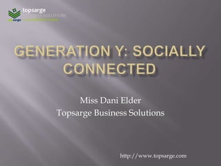 Generation Y: Socially connected Miss Dani Elder Topsarge Business Solutions http://www.topsarge.com 