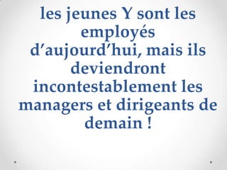 les jeunes Y sont les
        employés
 d’aujourd’hui, mais ils
       deviendront
 incontestablement les
managers et dirigeants de
        demain !
 
