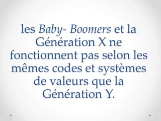les Baby- Boomers et la
     Génération X ne
fonctionnent pas selon les
mêmes codes et systèmes
     de valeurs que la
       Génération Y.
 