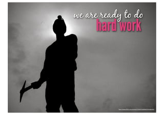 we are ready to do
     hard work



           h"p://www.ﬂickr.com/photos/75424716@N00/501086106/
 