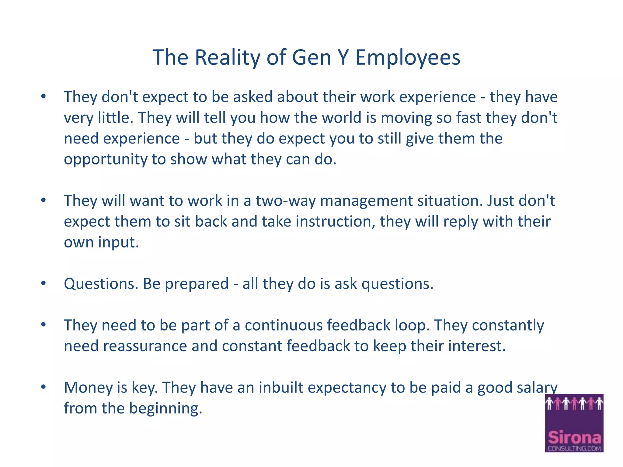 Why does it matter?It is the youngest generation in our workforce and arguably the most important In 8 years time Gen Y will make up 50% of the workforceYour businesses will not survive without the Gen Y workforce!!