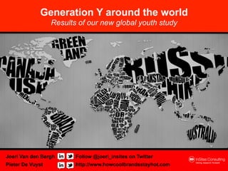 Generation Y around the world
                  Results of our new global youth study




Joeri Van den Bergh      Follow @joeri_insites on Twitter
Pieter De Vuyst          http://www.howcoolbrandsstayhot.com
 