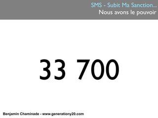 SMS - Subit Ma Sanction...
                                               Nous avons le pouvoir




                  33 700
Benjamin Chaminade - www.generationy20.com
 